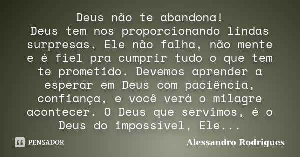 Deus não te abandona! Deus tem nos proporcionando lindas surpresas, Ele não falha, não mente e é fiel pra cumprir tudo o que tem te prometido. Devemos aprender ... Frase de Alessandro Rodrigues.