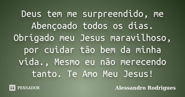 Deus tem me surpreendido, me Abençoado todos os dias. Obrigado meu Jesus maravilhoso, por cuidar tão bem da minha vida., Mesmo eu não merecendo tanto. Te Amo Me... Frase de Alessandro Rodrigues.