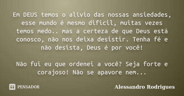 Em DEUS temos o alívio das nossas ansiedades, esse mundo é mesmo dificil, muitas vezes temos medo.. mas a certeza de que Deus está conosco, não nos deixa desist... Frase de Alessandro Rodrigues.