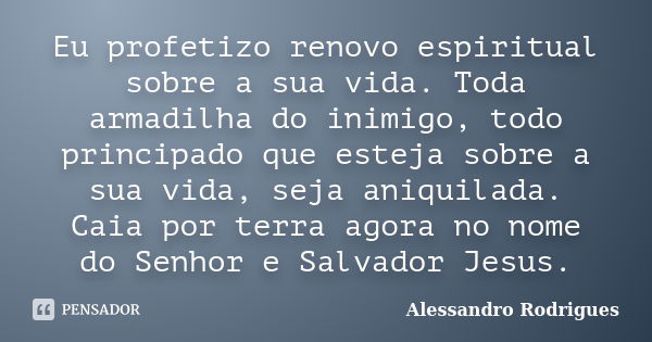 Eu profetizo renovo espiritual sobre a sua vida. Toda armadilha do inimigo, todo principado que esteja sobre a sua vida, seja aniquilada. Caia por terra agora n... Frase de Alessandro Rodrigues.