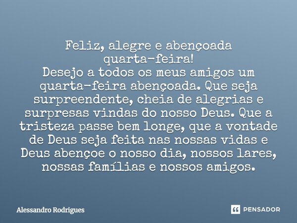 Feliz, alegre e abençoada quarta-feira! Desejo a todos os meus amigos um quarta-feira abençoada. Que seja surpreendente, cheia de alegrias e surpresas vindas do... Frase de Alessandro Rodrigues.