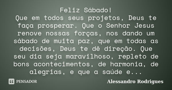 Feliz Sábado! Que em todos seus projetos, Deus te faça prosperar. Que o Senhor Jesus renove nossas forças, nos dando um sábado de muita paz, que em todas as dec... Frase de Alessandro Rodrigues.