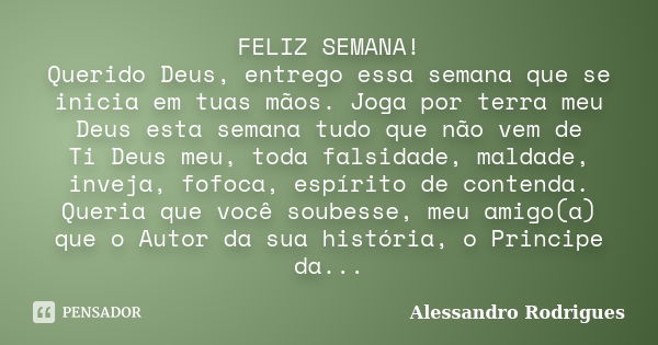 FELIZ SEMANA! Querido Deus, entrego essa semana que se inicia em tuas mãos. Joga por terra meu Deus esta semana tudo que não vem de Ti Deus meu, toda falsidade,... Frase de Alessandro Rodrigues.