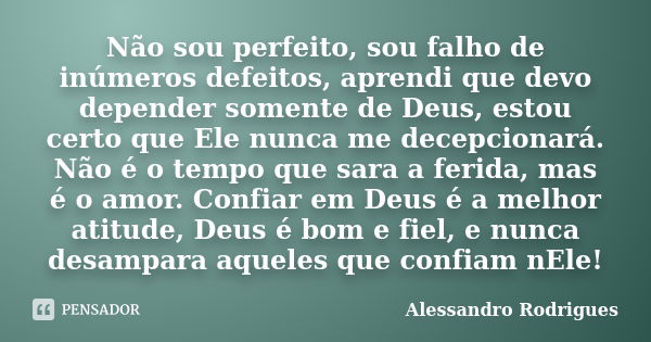 Não sou perfeito, sou falho de inúmeros defeitos, aprendi que devo depender somente de Deus, estou certo que Ele nunca me decepcionará. Não é o tempo que sara a... Frase de Alessandro Rodrigues.