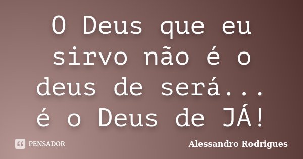 O Deus que eu sirvo não é o deus de será... é o Deus de JÁ!... Frase de Alessandro Rodrigues.