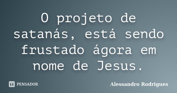 O projeto de satanás, está sendo frustado ágora em nome de Jesus.... Frase de Alessandro Rodrigues.