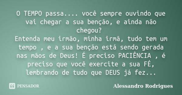 O TEMPO passa.... você sempre ouvindo que vai chegar a sua benção, e ainda não chegou? Entenda meu irmão, minha irmã, tudo tem um tempo , e a sua benção está se... Frase de Alessandro Rodrigues.