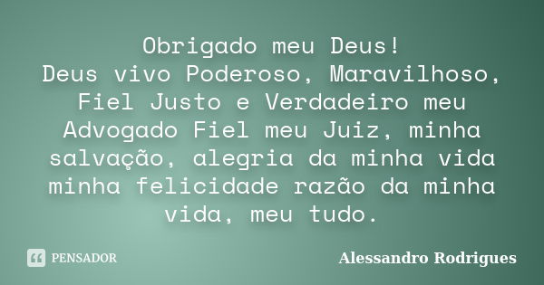 Obrigado meu Deus! Deus vivo Poderoso, Maravilhoso, Fiel Justo e Verdadeiro meu Advogado Fiel meu Juiz, minha salvação, alegria da minha vida minha felicidade r... Frase de Alessandro Rodrigues.