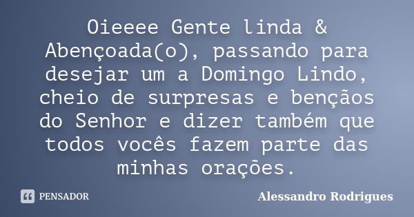 Oieeee Gente linda & Abençoada(o), passando para desejar um a Domingo Lindo, cheio de surpresas e bençãos do Senhor e dizer também que todos vocês fazem par... Frase de Alessandro Rodrigues.