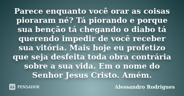 Parece enquanto você orar as coisas pioraram né? Tá piorando e porque sua benção tá chegando o diabo tá querendo impedir de você receber sua vitória. Mais hoje ... Frase de Alessandro Rodrigues.