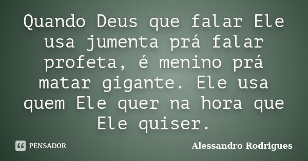 Quando Deus que falar Ele usa jumenta prá falar profeta, é menino prá matar gigante. Ele usa quem Ele quer na hora que Ele quiser.... Frase de Alessandro Rodrigues.