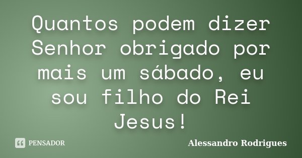 Quantos podem dizer Senhor obrigado por mais um sábado, eu sou filho do Rei Jesus!... Frase de Alessandro Rodrigues.