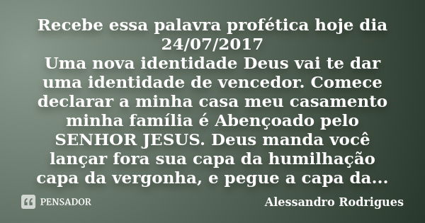 Recebe essa palavra profética hoje dia 24/07/2017 Uma nova identidade Deus vai te dar uma identidade de vencedor. Comece declarar a minha casa meu casamento min... Frase de Alessandro Rodrigues.