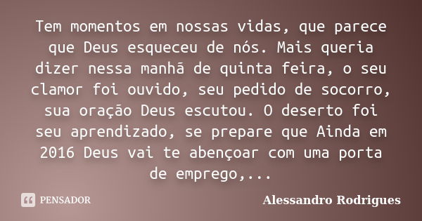 Tem momentos em nossas vidas, que parece que Deus esqueceu de nós. Mais queria dizer nessa manhã de quinta feira, o seu clamor foi ouvido, seu pedido de socorro... Frase de Alessandro Rodrigues.