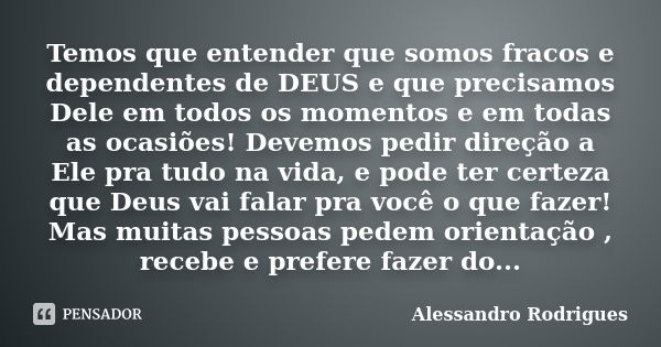 Temos que entender que somos fracos e dependentes de DEUS e que precisamos Dele em todos os momentos e em todas as ocasiões! Devemos pedir direção a Ele pra tud... Frase de Alessandro Rodrigues.