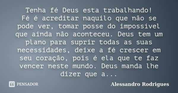 Tenha fé Deus esta trabalhando! Fé é acreditar naquilo que não se pode ver, tomar posse do impossível que ainda não aconteceu. Deus tem um plano para suprir tod... Frase de Alessandro Rodrigues.