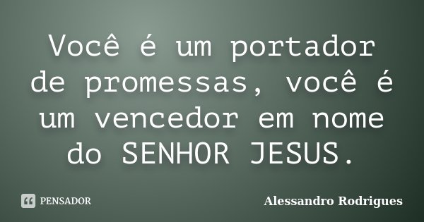 Você é um portador de promessas, você é um vencedor em nome do SENHOR JESUS.... Frase de Alessandro Rodrigues.