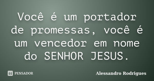 Você é um portador de promessas, você é um vencedor em nome do SENHOR JESUS.... Frase de Alessandro Rodrigues.