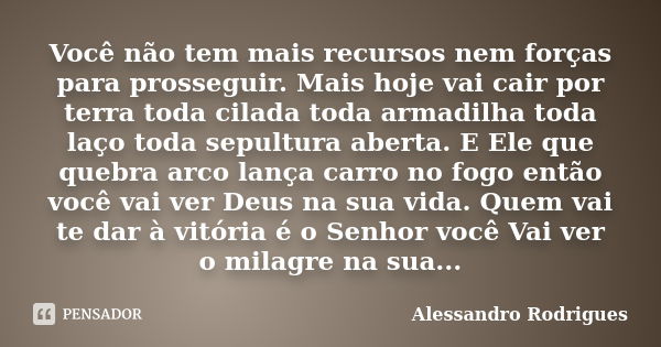 Você não tem mais recursos nem forças para prosseguir. Mais hoje vai cair por terra toda cilada toda armadilha toda laço toda sepultura aberta. E Ele que quebra... Frase de Alessandro Rodrigues.