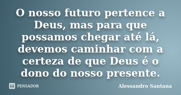 O nosso futuro pertence a Deus, mas para que possamos chegar até lá, devemos caminhar com a certeza de que Deus é o dono do nosso presente.... Frase de Alessandro Santana.