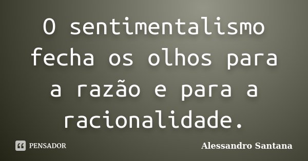 O sentimentalismo fecha os olhos para a razão e para a racionalidade.... Frase de Alessandro Santana.