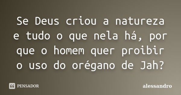 Se Deus criou a natureza e tudo o que nela há, por que o homem quer proibir o uso do orégano de Jah?... Frase de Alessandro.