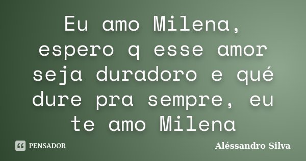 Eu amo Milena, espero q esse amor seja duradoro e qué dure pra sempre, eu te amo Milena... Frase de Aléssandro Silva.