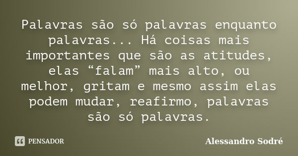 Palavras são só palavras enquanto palavras... Há coisas mais importantes que são as atitudes, elas “falam” mais alto, ou melhor, gritam e mesmo assim elas podem... Frase de Alessandro Sodré.