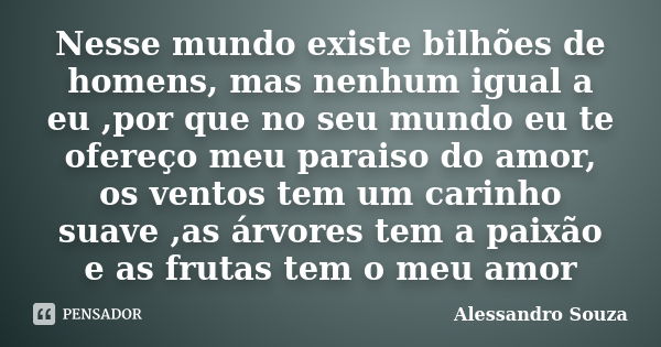 Nesse mundo existe bilhões de homens, mas nenhum igual a eu ,por que no seu mundo eu te ofereço meu paraiso do amor, os ventos tem um carinho suave ,as árvores ... Frase de Alessandro souza.