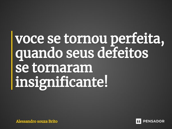 ⁠voce se tornou perfeita, quando seus defeitos se tornaram insignificante!... Frase de Alessandro souza Brito.