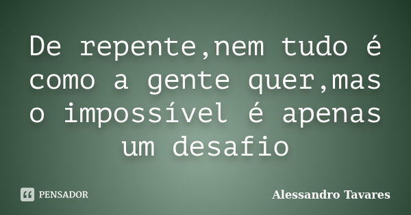 De repente,nem tudo é como a gente quer,mas o impossível é apenas um desafio... Frase de Alessandro Tavares.