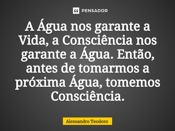⁠⁠⁠A Água nos garante a Vida, a Consciência nos garante a Água. Então, antes de tomarmos a próxima Água, tomemos Consciência.... Frase de Alessandro Teodoro.