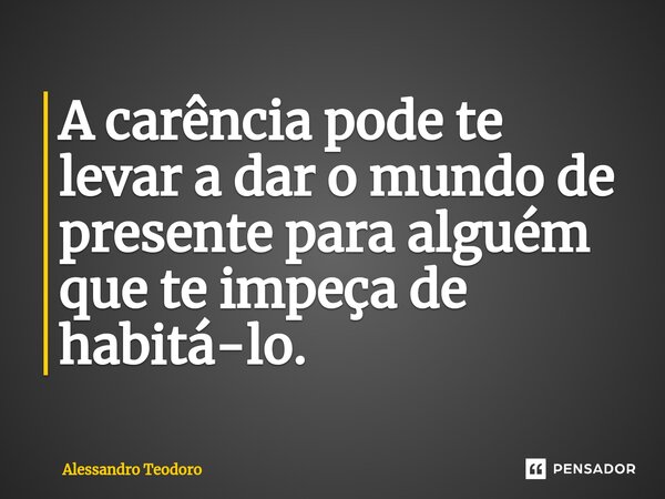 ⁠A carência pode te levar a dar o mundo de presente para alguém que te impeça de habitá-lo.... Frase de Alessandro Teodoro.