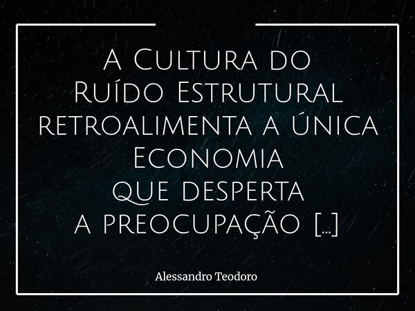 A Cultura do Ruído Estrutural retroalimenta a única Economia que desperta a preocupação dos Políticos-influencers… A Economia da Atenção. Ela não é apenas um ... Frase de Alessandro Teodoro.