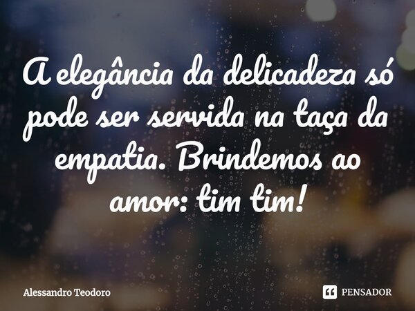 ⁠A elegância da delicadeza só pode ser servida na taça da empatia. Brindemos ao amor: tim tim!... Frase de Alessandro Teodoro.