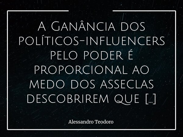 A Ganância dos políticos-influencers pelo poder é proporcional ao medo dos asseclas descobrirem que podem pensar. Essa ganância toda não nasce apenas da vaidade... Frase de Alessandro Teodoro.