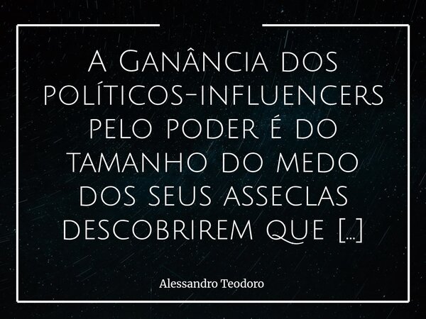 A Ganância dos políticos-influencers pelo poder é do tamanho do medo dos seus asseclas descobrirem que podem pensar por conta própria. Essa ganância toda não na... Frase de Alessandro Teodoro.