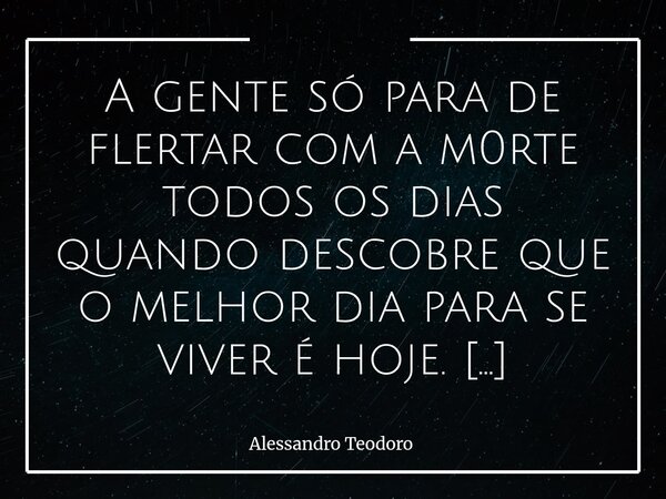 ⁠⁠A gente só para de flertar com a m0rte todos os dias quando descobre que o melhor dia para se viver é hoje. Há uma espécie de suicídi0 muito silencioso que po... Frase de Alessandro Teodoro.