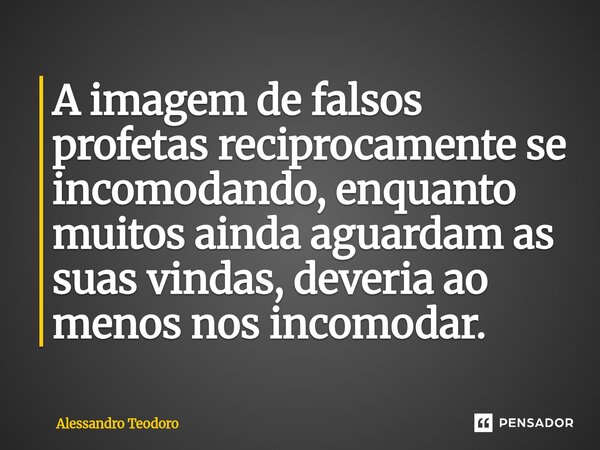 ⁠A imagem de falsos profetas reciprocamente se incomodando, enquanto muitos ainda aguardam as suas vindas, deveria ao menos nos incomodar.... Frase de Alessandro Teodoro.