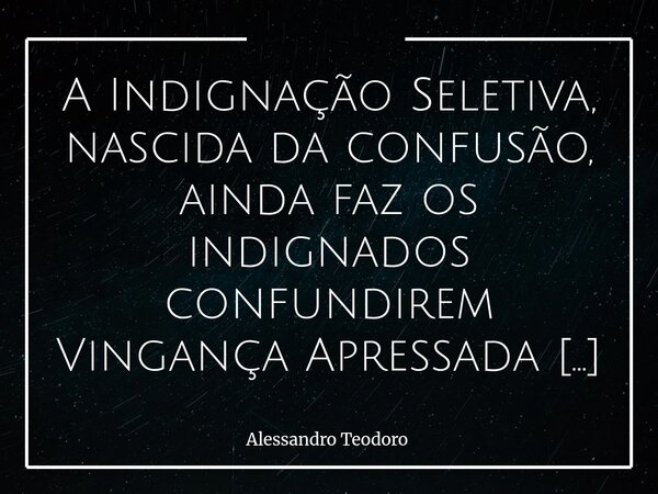 ⁠A Indignação Seletiva, nascida da confusão, ainda faz os indignados confundirem Vingança Apressada com Justiça Célere. Há uma pressa muito perigosa em responde... Frase de Alessandro Teodoro.