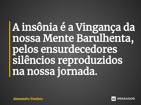 ⁠A insônia é a Vingança da nossa Mente Barulhenta, pelos ensurdecedores silêncios reproduzidos na nossa jornada.... Frase de Alessandro Teodoro.