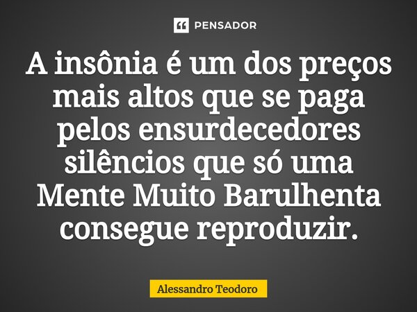 ⁠⁠A insônia é um dos preços mais altos que se paga pelos ensurdecedores silêncios que só uma Mente Muito Barulhenta consegue reproduzir.... Frase de Alessandro Teodoro.