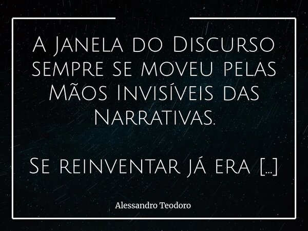 A Janela do Discurso sempre se moveu pelas Mãos Invisíveis das Narrativas. Se reinventar já era mais do que esperado… Mas nada foi tão Medonho quanto a vê-la s... Frase de Alessandro Teodoro.