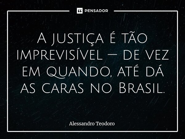 ⁠A justiça é tão imprevisível — de vez em quando, até dá as caras no Brasil.... Frase de Alessandro Teodoro.