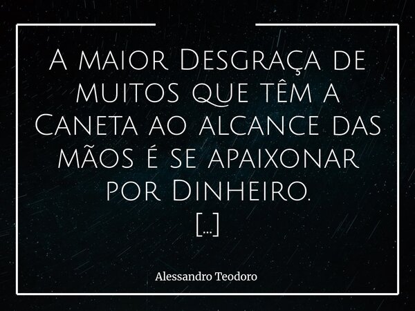 A maior Desgraça de muitos que têm a Caneta ao alcance das mãos é se apaixonar por Dinheiro. Porque a Caneta, quando colocada a serviço do interesse próprio, d... Frase de Alessandro Teodoro.