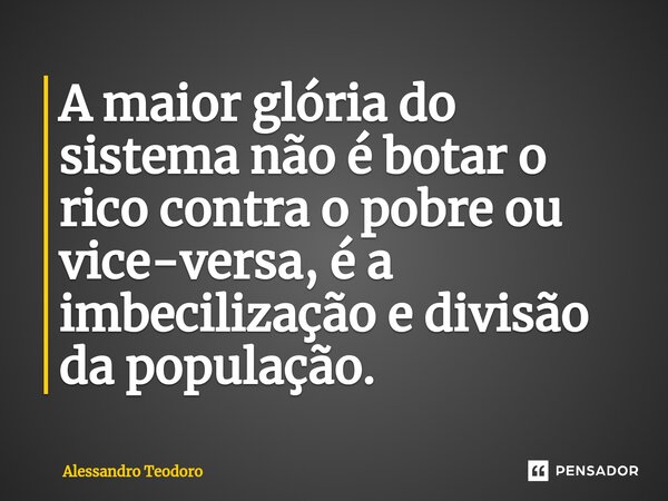 ⁠A maior glória do sistema não é botar o rico contra o pobre ou vice-versa, é a imbecilização e divisão da população.... Frase de Alessandro Teodoro.