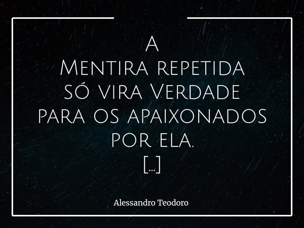 A Mentira repetida só vira Verdade para os apaixonados por ela. Existe um tipo de cegueira que não nasce da ignorância, mas do desejo. As pessoas não acreditam... Frase de Alessandro Teodoro.