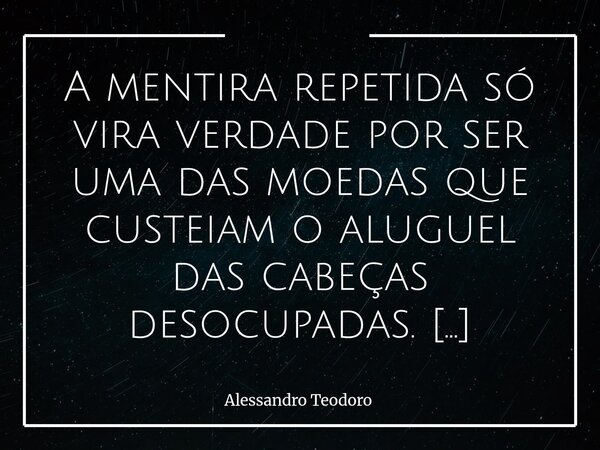 A mentira repetida só vira verdade por ser uma das moedas que custeiam o aluguel das cabeças desocupadas. A verdade nunca dói, o que dói é o fato de ela diferi... Frase de Alessandro Teodoro.
