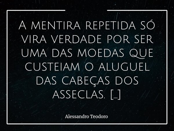 ⁠A mentira repetida só vira verdade por ser uma das moedas que custeiam o aluguel das cabeças dos asseclas. Mas até que ponto uma mentira precisa ser repetida p... Frase de Alessandro Teodoro.