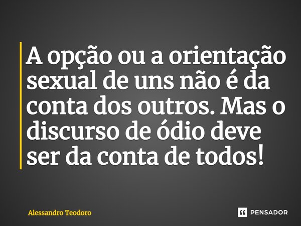 ⁠A opção ou a orientação sexual de uns não é da conta dos outros. Mas o discurso de ódio deve ser da conta de todos!... Frase de Alessandro Teodoro.